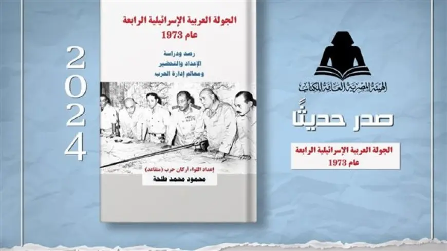 «الجولة العربية الإسرائيلية الرابعة عام 1973» إصدار جديد بهيئة الكتاب لـ اللواء محمود طلحة