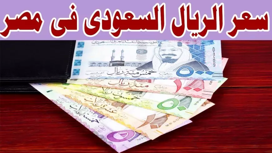 انخفاض سعر الريال السعودي اليوم مقابل الجنية في البنوك المصرية والسوق الغير رسمية