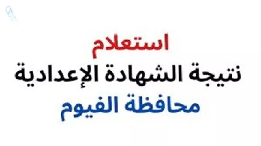 برقم الجلوس.. نتيجة الشهادة الاعدادية محافظة الفيوم من خلال موقع مديرية التعليم بالاسم