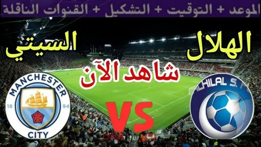 موعد مباراة الهلال ومانشستر سيتي اليوم 1 يوليو 2025 والقنوات الناقلة بث مباشر