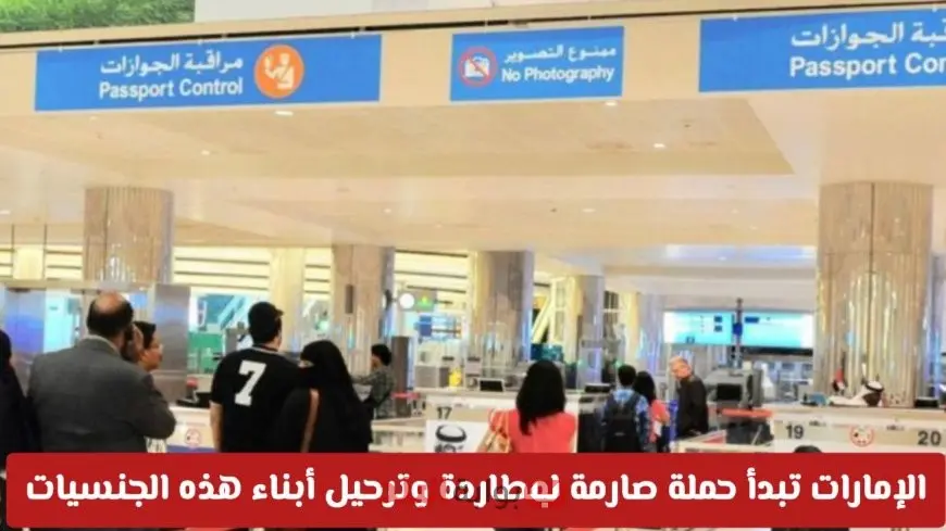 الإمارات تشن حملة واسعة لضبط وترحيل آلاف المخالفين لقانون الإقامة والعمل لهذه الجنسيات 2025