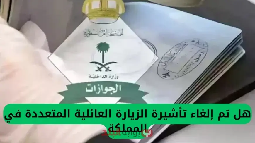 حقيقة إلغاء تأشيرة الزيارة العائلية المتعددة في السعودية 2025 .. الجوازات توضح التفاصيل