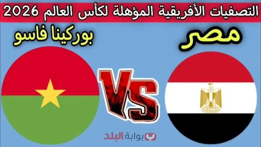 مباراة مصر وبوركينا فاسو اليوم في تصفيات كأس العالم 2026.. موعد المباراة والقنوات المفتوحة الناقلة وتشكيل المنتخب وترتيب المجموعة