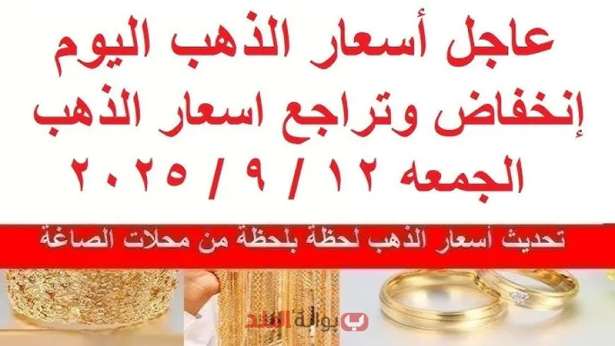 أسعار الذهب اليوم الجمعة 12 سبتمبر 2025 سعر جرام الذهب عيار 21 الآن وتفاصيل أسعار الذهب عيار 24 و18 وجنيه الذهب